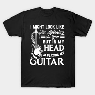 I Might Look Like I'm Listening to You but in My Head I'm Playing Guitar T-Shirt Music Guitar T-Shirt